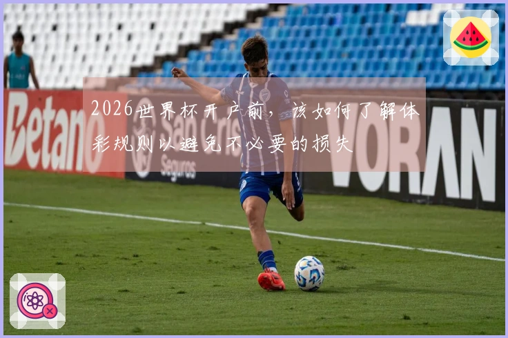 2026世界杯开户前，该如何了解体彩规则以避免不必要的损失