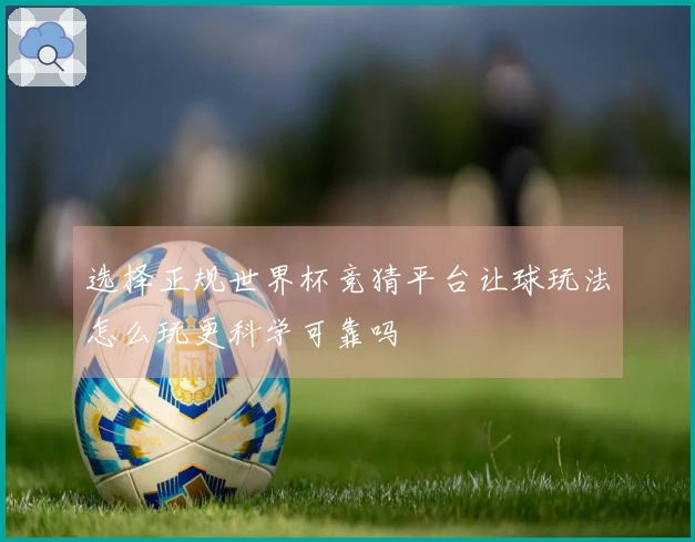 选择正规世界杯竞猜平台让球玩法怎么玩更科学可靠吗