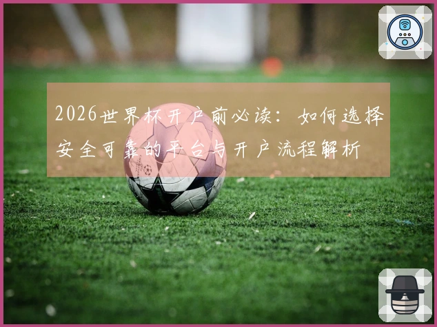 2026世界杯开户前必读：如何选择安全可靠的平台与开户流程解析