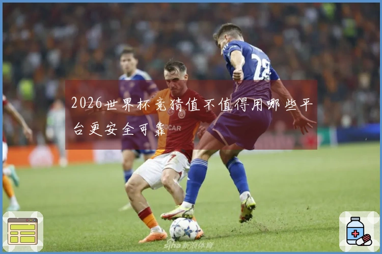 2026世界杯竞猜值不值得用哪些平台更安全可靠