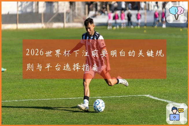 2026世界杯下注前要明白的关键规则与平台选择指南