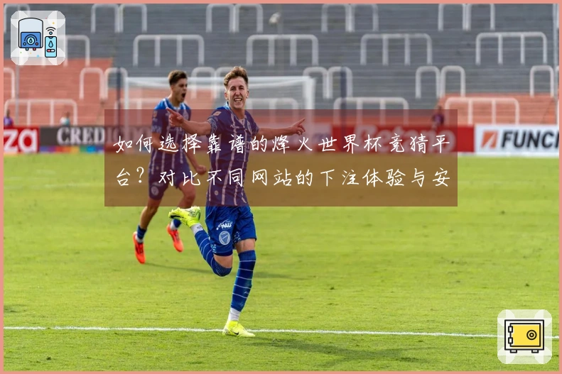 如何选择靠谱的烽火世界杯竞猜平台？对比不同网站的下注体验与安全性
