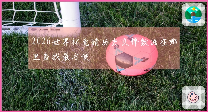 2026世界杯竞猜历史交锋数据在哪里查找最方便